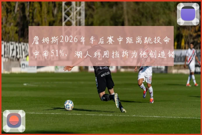 詹姆斯2026年季后赛中距离跳投命中率51%,湖人利用挡拆为他创造错位机会