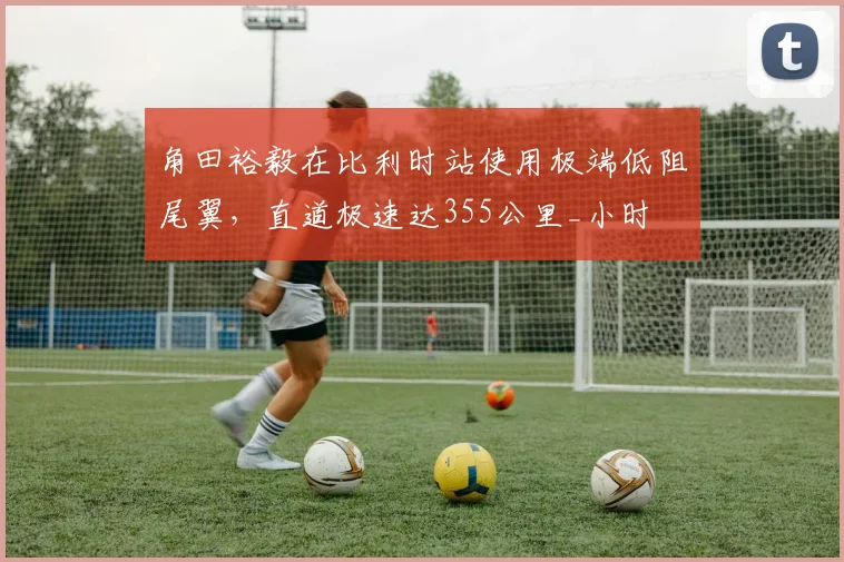 角田裕毅在比利时站使用极端低阻尾翼,直道极速达355公里_小时