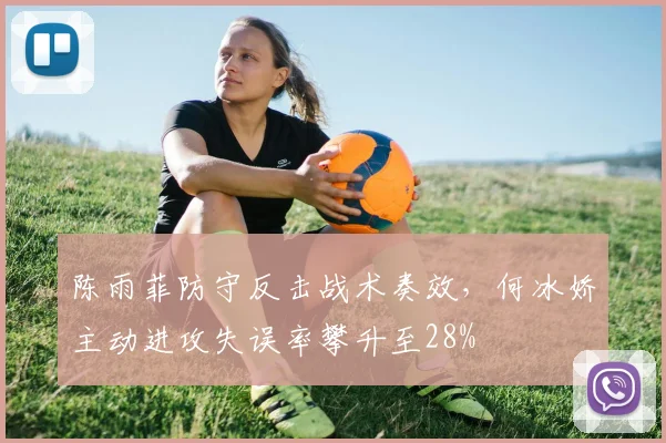 陈雨菲防守反击战术奏效,何冰娇主动进攻失误率攀升至28%