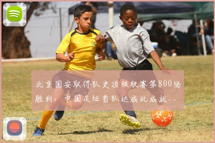北京国安取得队史顶级联赛第800场胜利,中国足坛首队达成此成就__br_