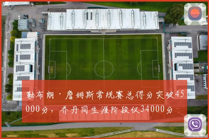 勒布朗·詹姆斯常规赛总得分突破45000分，乔丹同生涯阶段仅34000分