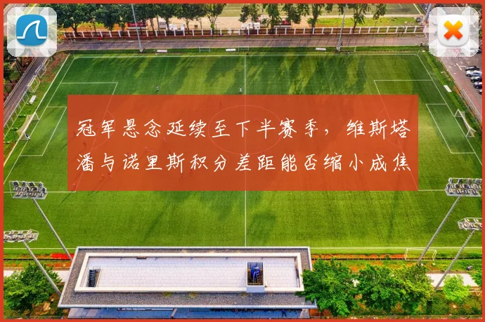 冠军悬念延续至下半赛季,维斯塔潘与诺里斯积分差距能否缩小成焦点