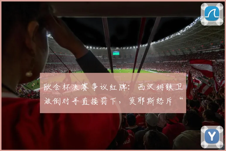 欧会杯决赛争议红牌:西汉姆铁卫放倒对手直接罚下,莫耶斯怒斥“毁掉比赛”