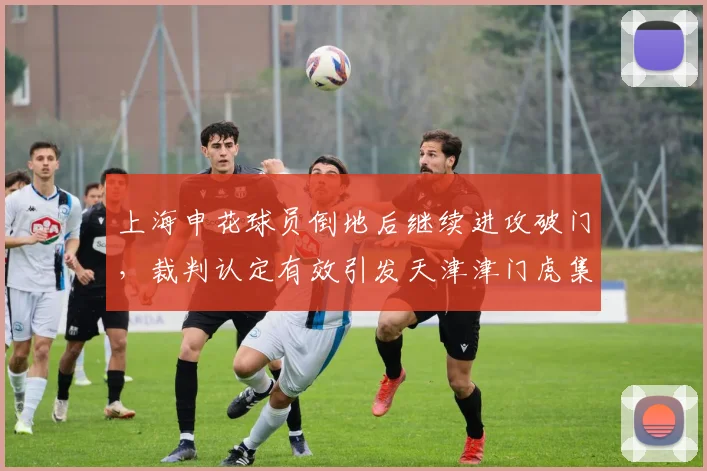 上海申花球员倒地后继续进攻破门,裁判认定有效引发天津津门虎集体抗议?